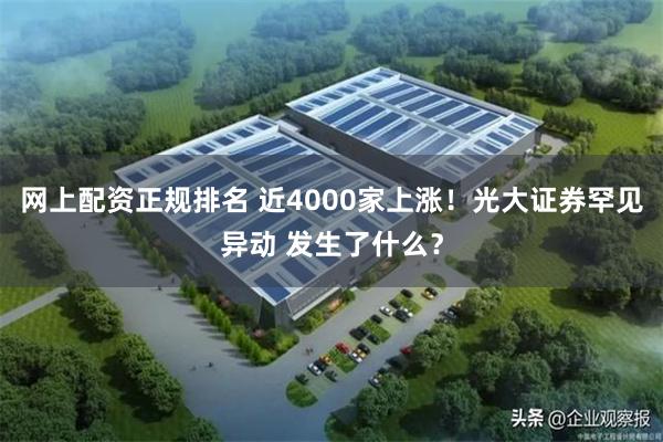 网上配资正规排名 近4000家上涨！光大证券罕见异动 发生了什么？