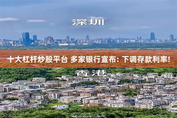 十大杠杆炒股平台 多家银行宣布: 下调存款利率!