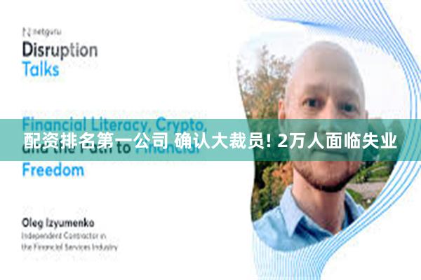 配资排名第一公司 确认大裁员! 2万人面临失业