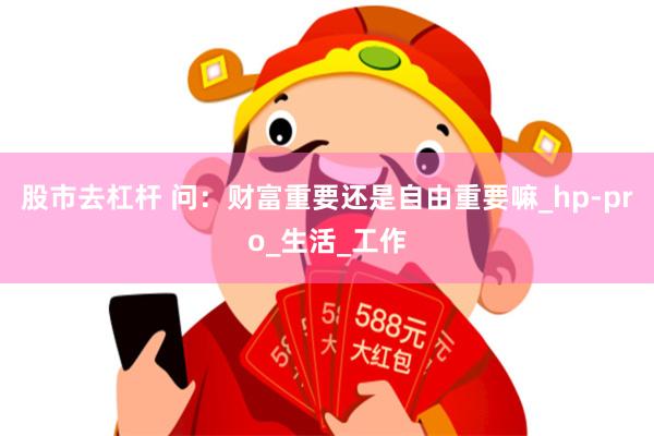 股市去杠杆 问：财富重要还是自由重要嘛_hp-pro_生活_工作