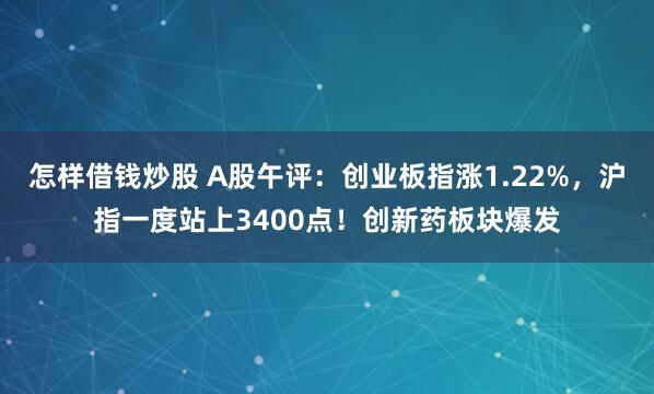 怎样借钱炒股 A股午评：创业板指涨1.22%，沪指一度站上3400点！创新药板块爆发
