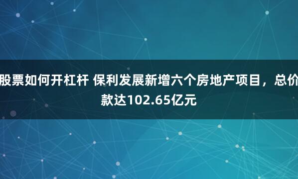 股票如何开杠杆 保利发展新增六个房地产项目，总价款达102.65亿元