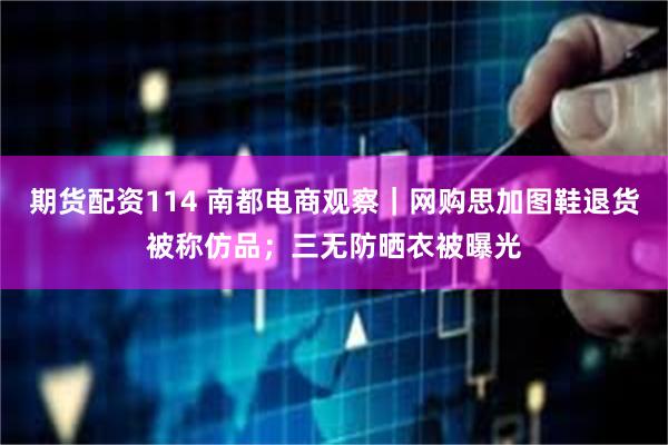 期货配资114 南都电商观察｜网购思加图鞋退货被称仿品；三无防晒衣被曝光