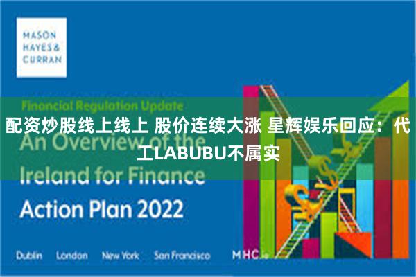 配资炒股线上线上 股价连续大涨 星辉娱乐回应：代工LABUBU不属实