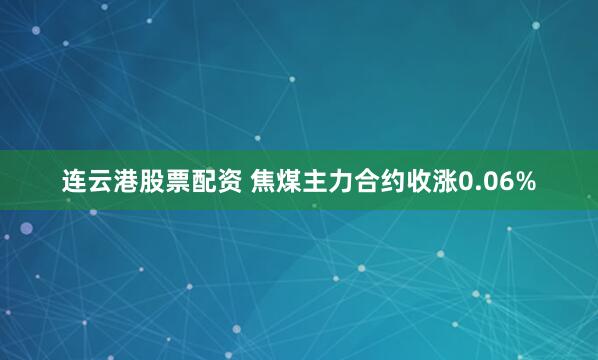 连云港股票配资 焦煤主力合约收涨0.06%