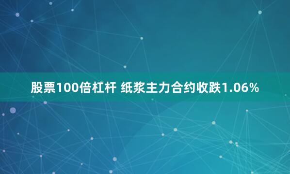 股票100倍杠杆 纸浆主力合约收跌1.06%