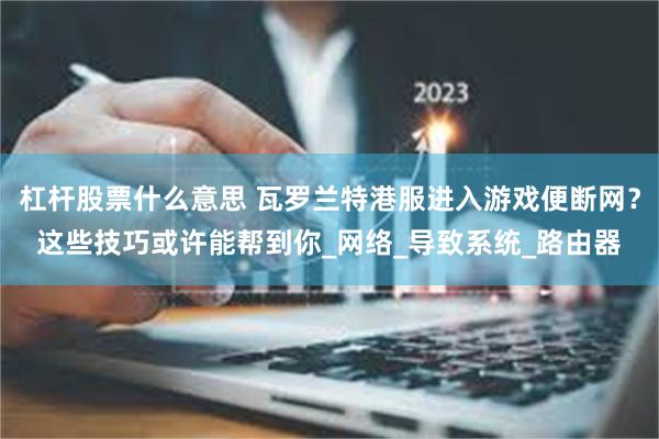 杠杆股票什么意思 瓦罗兰特港服进入游戏便断网？这些技巧或许能帮到你_网络_导致系统_路由器