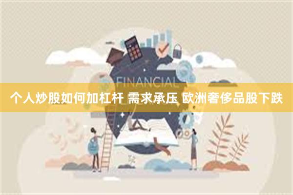 个人炒股如何加杠杆 需求承压 欧洲奢侈品股下跌