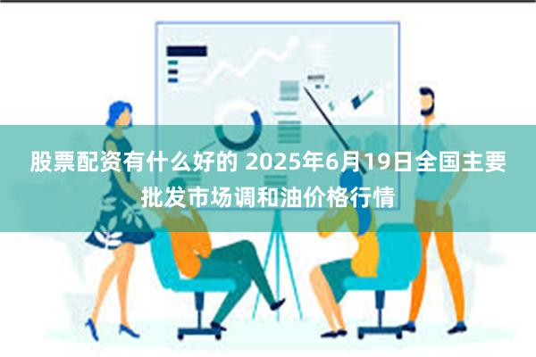 股票配资有什么好的 2025年6月19日全国主要批发市场调和油价格行情