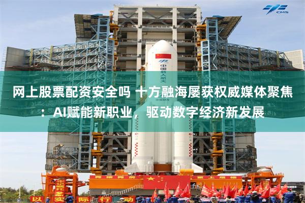 网上股票配资安全吗 十方融海屡获权威媒体聚焦：AI赋能新职业，驱动数字经济新发展