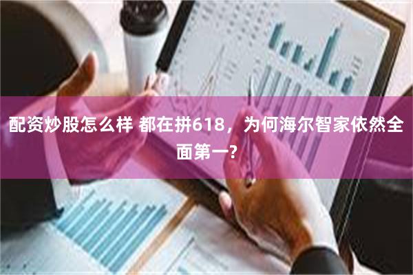 配资炒股怎么样 都在拼618，为何海尔智家依然全面第一?