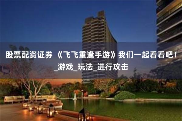 股票配资证券 《飞飞重逢手游》我们一起看看吧！_游戏_玩法_进行攻击