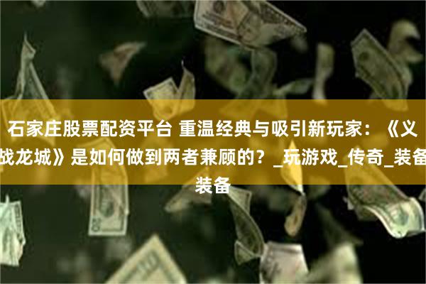 石家庄股票配资平台 重温经典与吸引新玩家：《义战龙城》是如何做到两者兼顾的？_玩游戏_传奇_装备