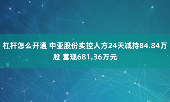 杠杆怎么开通 中亚股份实控人方24天减持84.84万股 套现681.36万元