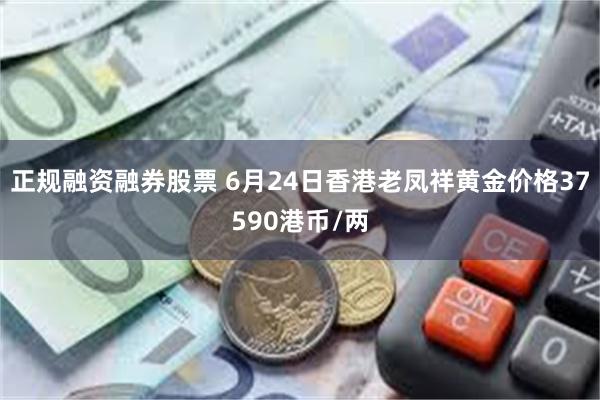 正规融资融券股票 6月24日香港老凤祥黄金价格37590港币/两
