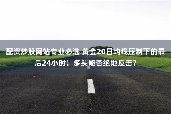 配资炒股网站专业必选 黄金20日均线压制下的最后24小时！多头能否绝地反击？