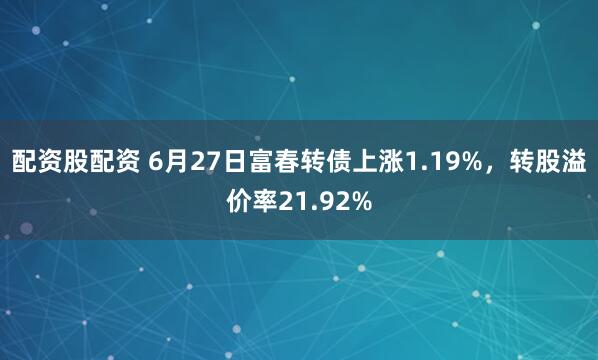 配资股配资 6月27日富春转债上涨1.19%，转股溢价率21.92%
