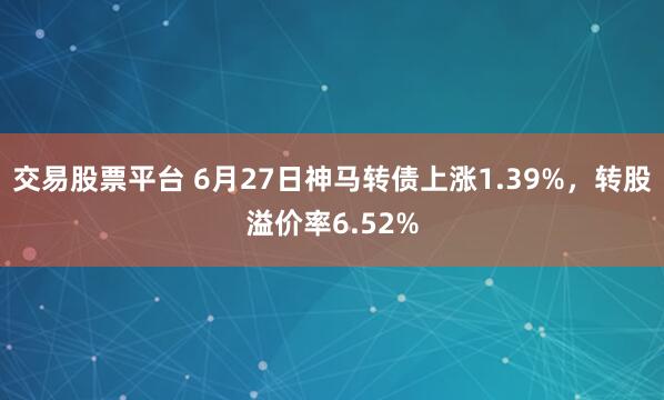 交易股票平台 6月27日神马转债上涨1.39%，转股溢价率6.52%