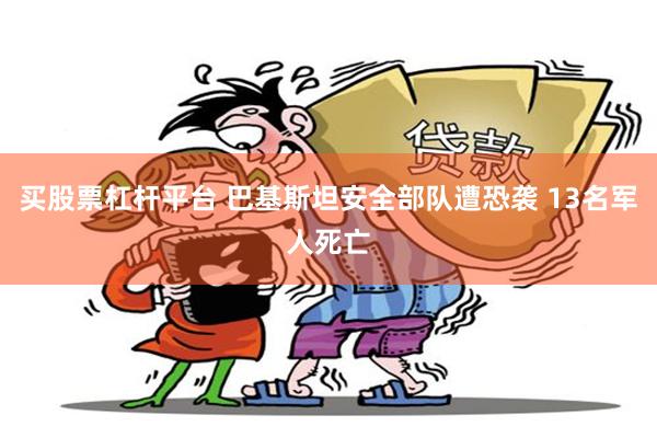 买股票杠杆平台 巴基斯坦安全部队遭恐袭 13名军人死亡