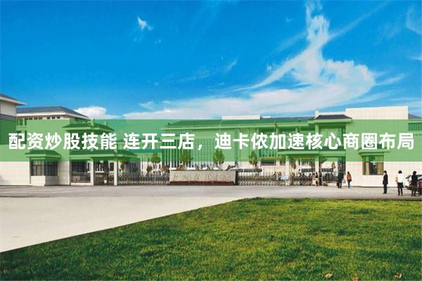 配资炒股技能 连开三店，迪卡侬加速核心商圈布局