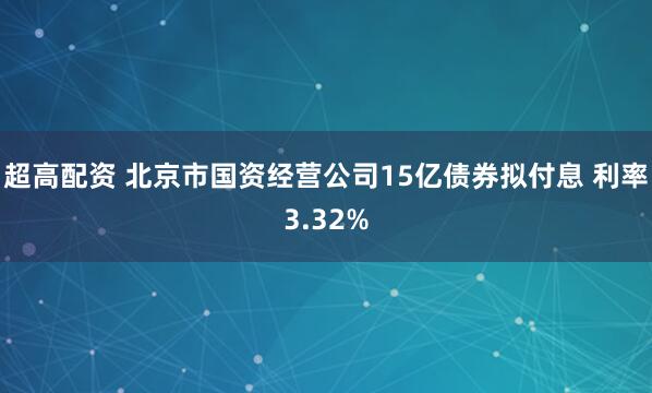 超高配资 北京市国资经营公司15亿债券拟付息 利率3.32%