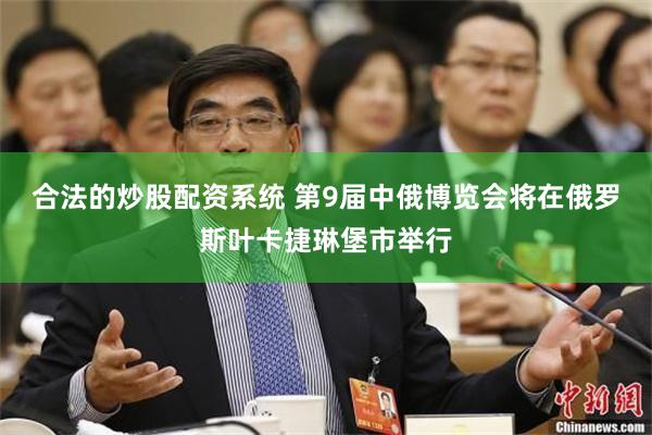 合法的炒股配资系统 第9届中俄博览会将在俄罗斯叶卡捷琳堡市举行