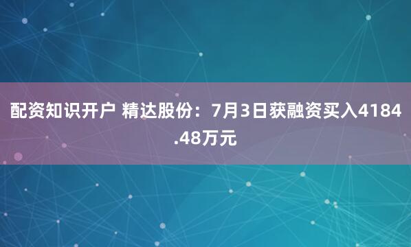 配资知识开户 精达股份：7月3日获融资买入4184.48万元