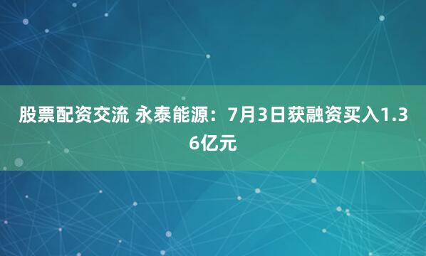 股票配资交流 永泰能源：7月3日获融资买入1.36亿元