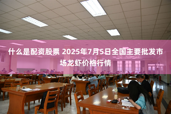 什么是配资股票 2025年7月5日全国主要批发市场龙虾价格行情