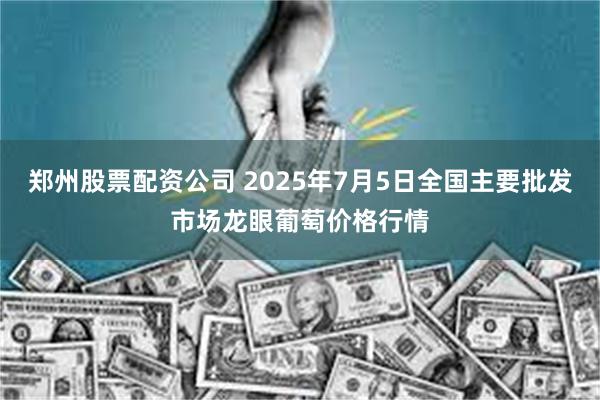 郑州股票配资公司 2025年7月5日全国主要批发市场龙眼葡萄价格行情