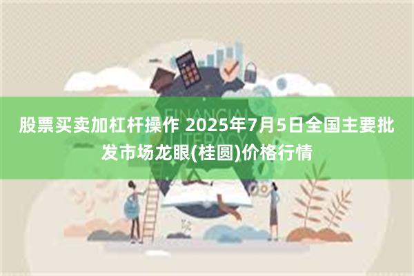 股票买卖加杠杆操作 2025年7月5日全国主要批发市场龙眼(桂圆)价格行情