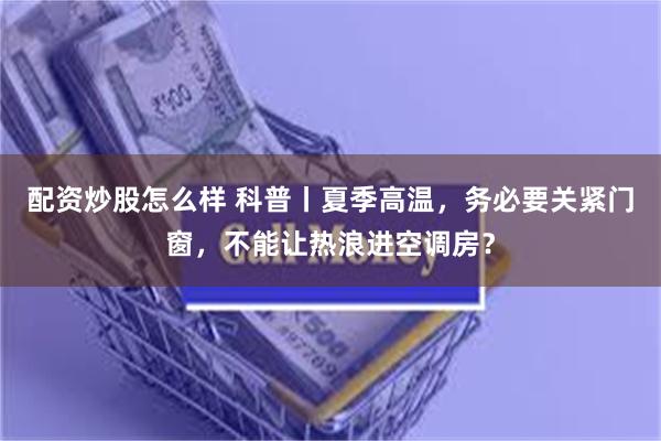 配资炒股怎么样 科普丨夏季高温，务必要关紧门窗，不能让热浪进空调房？