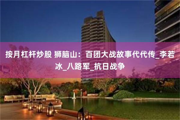 按月杠杆炒股 狮脑山：百团大战故事代代传_李若冰_八路军_抗日战争