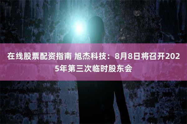 在线股票配资指南 旭杰科技：8月8日将召开2025年第三次临时股东会