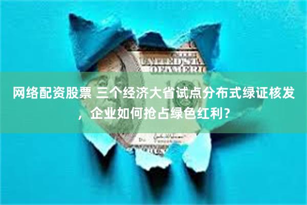 网络配资股票 三个经济大省试点分布式绿证核发，企业如何抢占绿色红利？