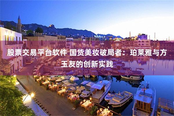 股票交易平台软件 国货美妆破局者：珀莱雅与方玉友的创新实践