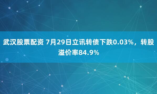 武汉股票配资 7月29日立讯转债下跌0.03%，转股溢价率84.9%