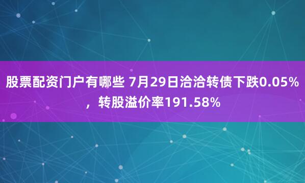 股票配资门户有哪些 7月29日洽洽转债下跌0.05%，转股溢价率191.58%