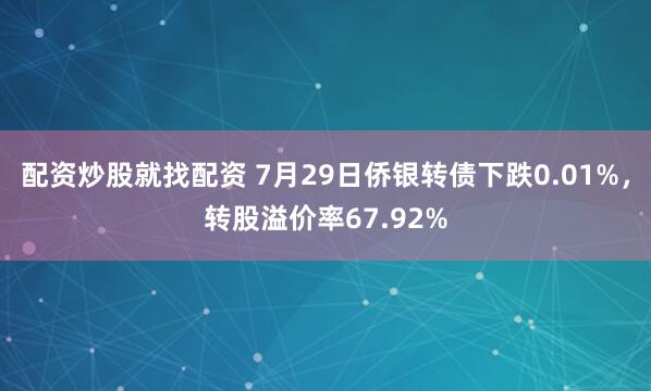 配资炒股就找配资 7月29日侨银转债下跌0.01%，转股溢价率67.92%