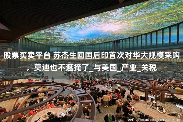 股票买卖平台 苏杰生回国后印首次对华大规模采购，莫迪也不遮掩了_与美国_产业_关税
