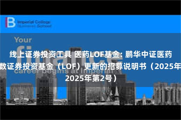 线上证券投资工具 医药LOF基金: 鹏华中证医药卫生指数证券投资基金(LOF)更新的招募说明书(2025年第2号)