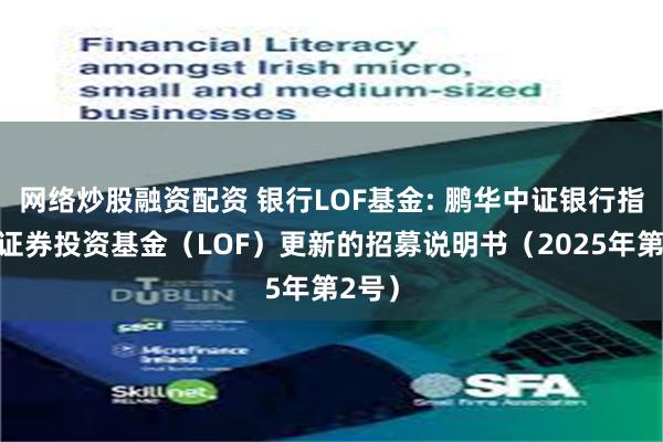 网络炒股融资配资 银行LOF基金: 鹏华中证银行指数型证券投资基金(LOF)更新的招募说明书(2025年第2号)