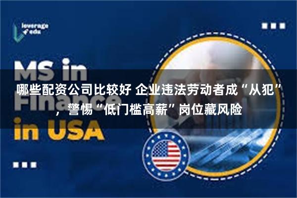 哪些配资公司比较好 企业违法劳动者成“从犯”，警惕“低门槛高薪”岗位藏风险