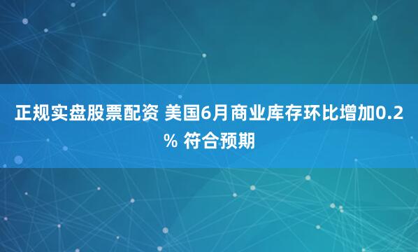正规实盘股票配资 美国6月商业库存环比增加0.2% 符合预期