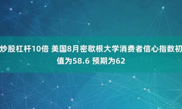 炒股杠杆10倍 美国8月密歇根大学消费者信心指数初值为58.6 预期为62