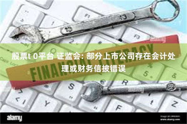 股票t 0平台 证监会: 部分上市公司存在会计处理或财务信披错误