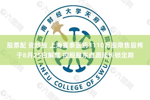 股票配 资炒股 上海宣泰医药3110万股限售股将于8月25日解禁 控股股东自愿延长锁定期