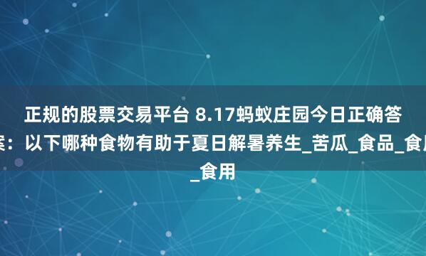 正规的股票交易平台 8.17蚂蚁庄园今日正确答案：以下哪种食物有助于夏日解暑养生_苦瓜_食品_食用