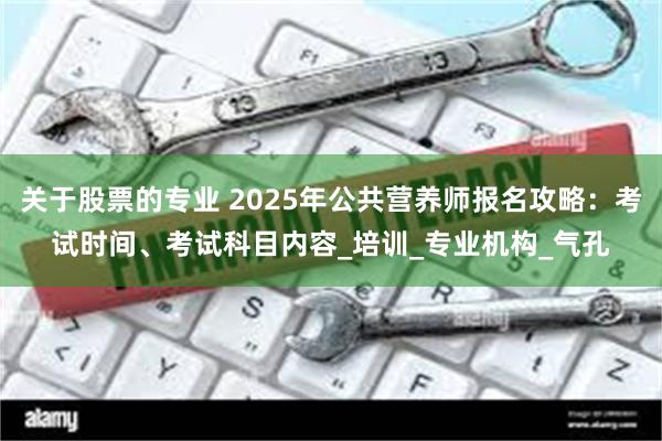 关于股票的专业 2025年公共营养师报名攻略：考试时间、考试科目内容_培训_专业机构_气孔