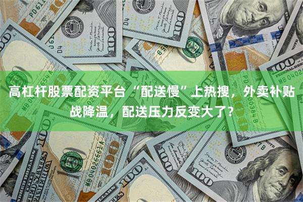高杠杆股票配资平台 “配送慢”上热搜，外卖补贴战降温，配送压力反变大了？